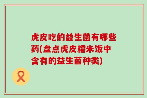 虎皮吃的益生菌有哪些药(盘点虎皮糯米饭中含有的益生菌种类)