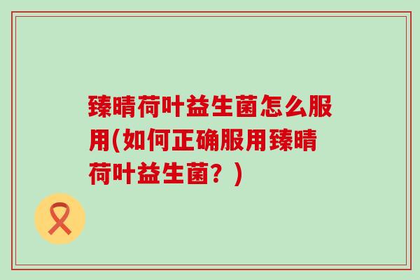 臻晴荷叶益生菌怎么服用(如何正确服用臻晴荷叶益生菌？)