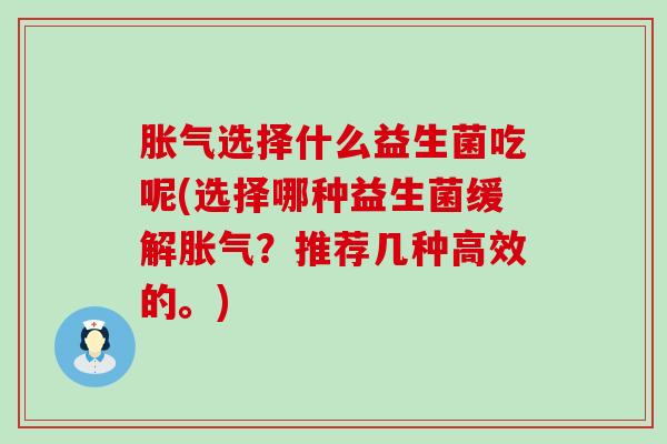 胀气选择什么益生菌吃呢(选择哪种益生菌缓解胀气？推荐几种高效的。)