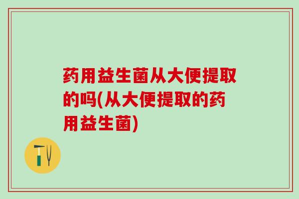 药用益生菌从大便提取的吗(从大便提取的药用益生菌)