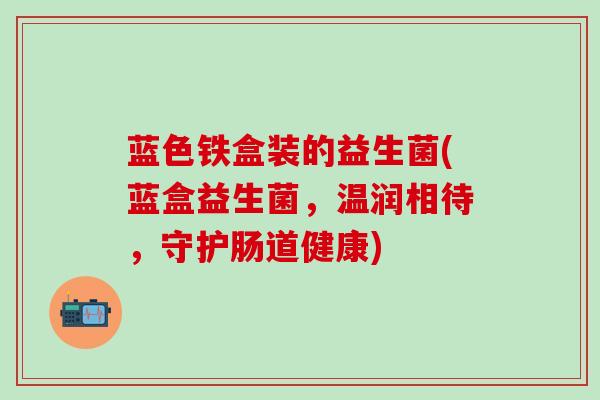 蓝色铁盒装的益生菌(蓝盒益生菌，温润相待，守护肠道健康)
