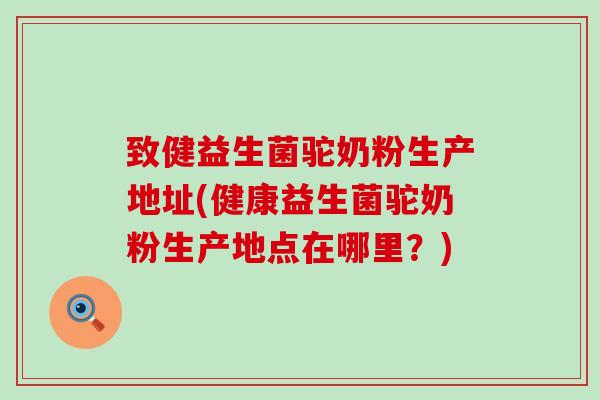 致健益生菌驼奶粉生产地址(健康益生菌驼奶粉生产地点在哪里？)
