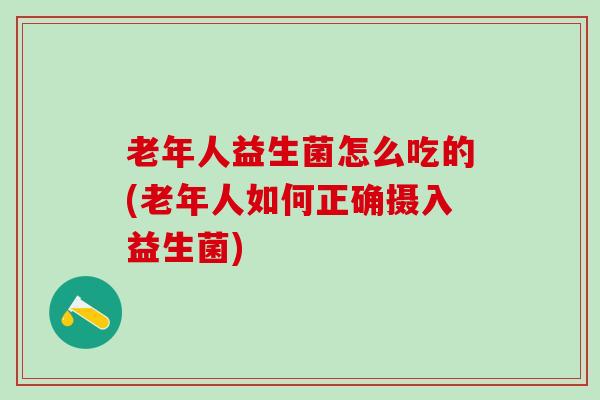 老年人益生菌怎么吃的(老年人如何正确摄入益生菌)