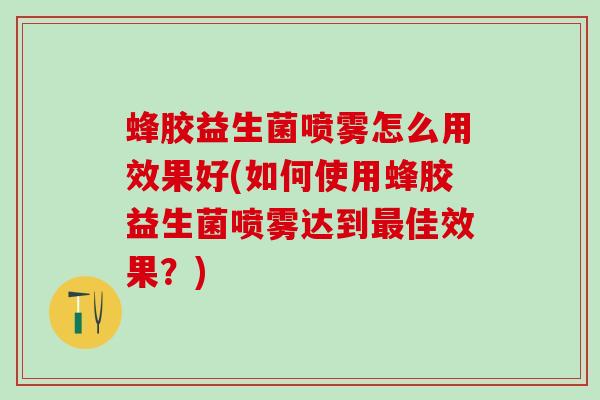 蜂胶益生菌喷雾怎么用效果好(如何使用蜂胶益生菌喷雾达到最佳效果？)