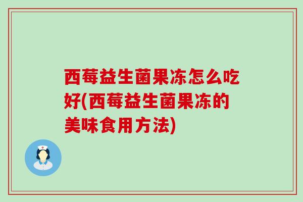 西莓益生菌果冻怎么吃好(西莓益生菌果冻的美味食用方法)