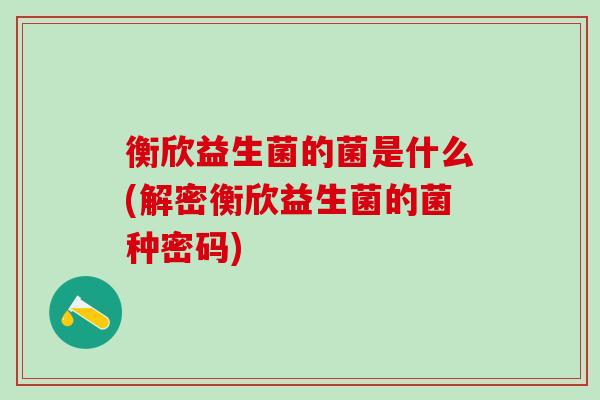 衡欣益生菌的菌是什么(解密衡欣益生菌的菌种密码)