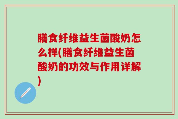 膳食纤维益生菌酸奶怎么样(膳食纤维益生菌酸奶的功效与作用详解)