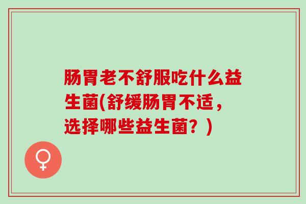 肠胃老不舒服吃什么益生菌(舒缓肠胃不适，选择哪些益生菌？)