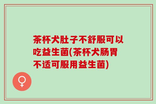 茶杯犬肚子不舒服可以吃益生菌(茶杯犬肠胃不适可服用益生菌)