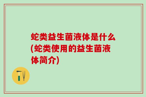 蛇类益生菌液体是什么(蛇类使用的益生菌液体简介)