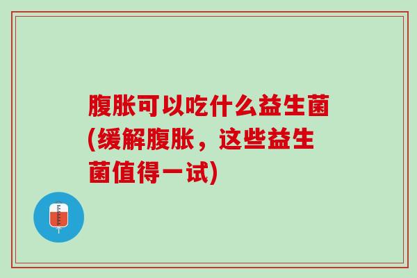 腹胀可以吃什么益生菌(缓解腹胀，这些益生菌值得一试)
