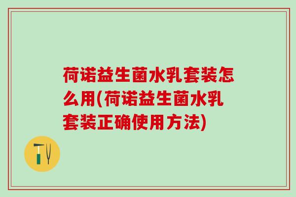 荷诺益生菌水乳套装怎么用(荷诺益生菌水乳套装正确使用方法)