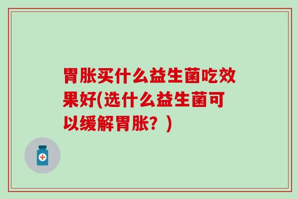 胃胀买什么益生菌吃效果好(选什么益生菌可以缓解胃胀？)