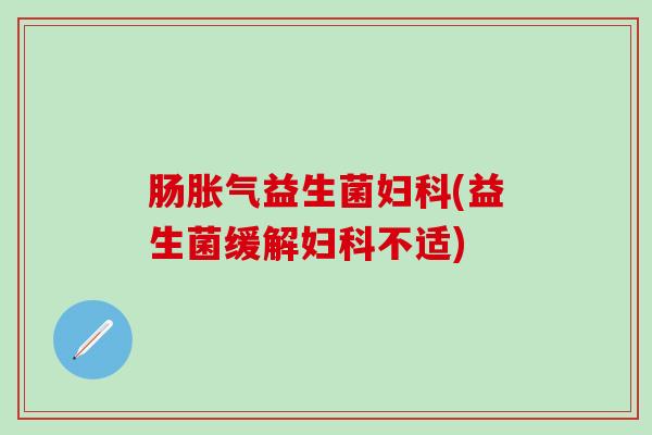肠胀气益生菌妇科(益生菌缓解妇科不适)