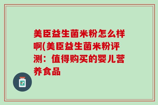 美臣益生菌米粉怎么样啊(美臣益生菌米粉评测：值得购买的婴儿营养食品