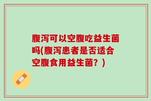 腹泻可以空腹吃益生菌吗(腹泻患者是否适合空腹食用益生菌？)
