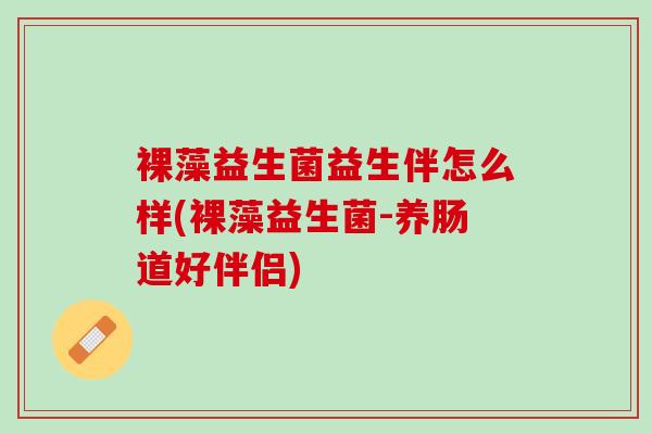 裸藻益生菌益生伴怎么样(裸藻益生菌-养肠道好伴侣)
