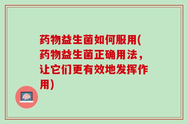 药物益生菌如何服用(药物益生菌正确用法，让它们更有效地发挥作用)