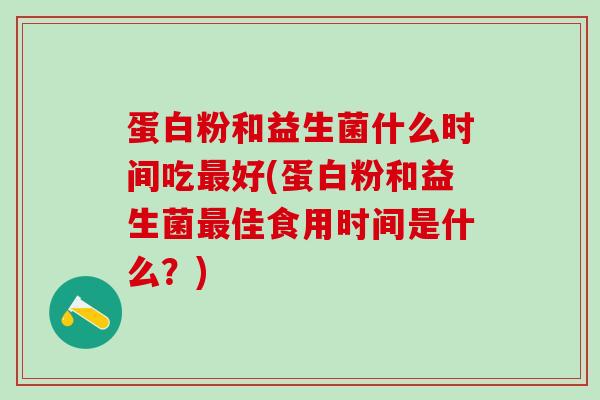 蛋白粉和益生菌什么时间吃最好(蛋白粉和益生菌最佳食用时间是什么？)