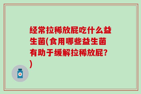 经常拉稀放屁吃什么益生菌(食用哪些益生菌有助于缓解拉稀放屁？)