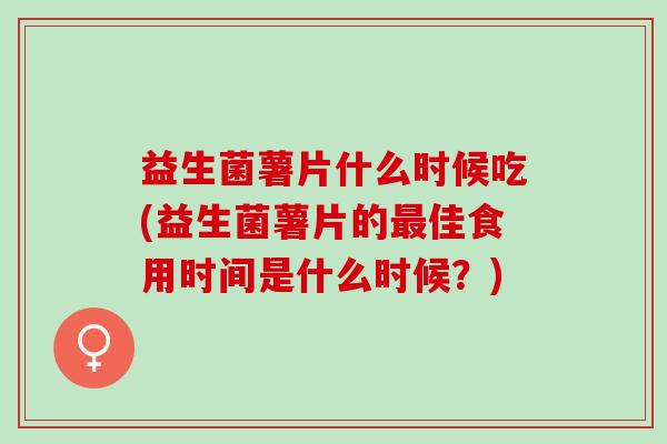 益生菌薯片什么时候吃(益生菌薯片的最佳食用时间是什么时候？)