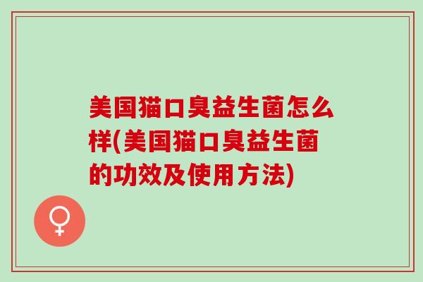 美国猫口臭益生菌怎么样(美国猫口臭益生菌的功效及使用方法)