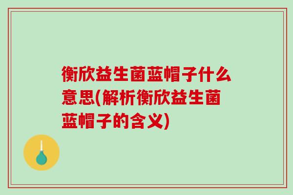 衡欣益生菌蓝帽子什么意思(解析衡欣益生菌蓝帽子的含义)