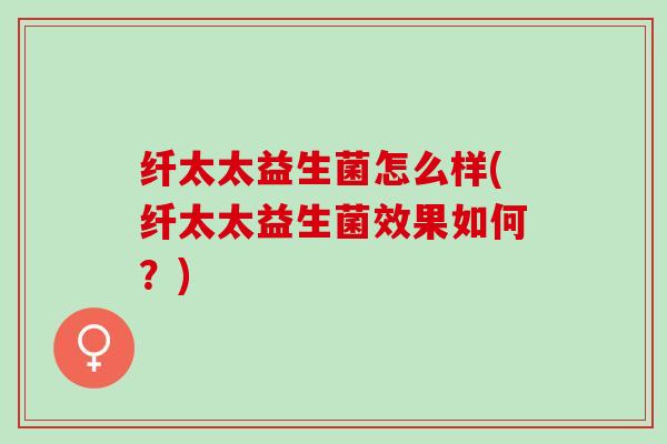 纤太太益生菌怎么样(纤太太益生菌效果如何？)