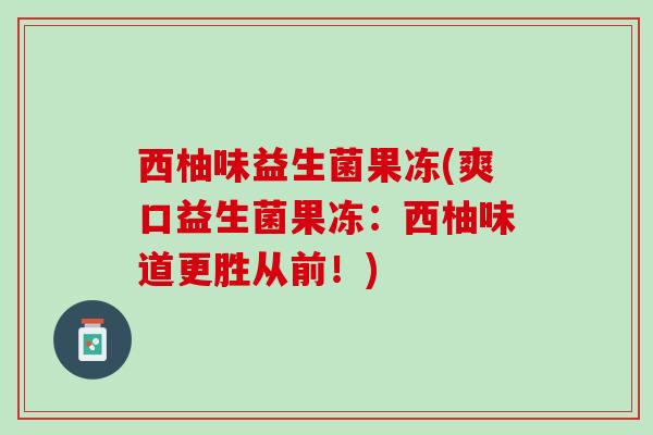 西柚味益生菌果冻(爽口益生菌果冻：西柚味道更胜从前！)