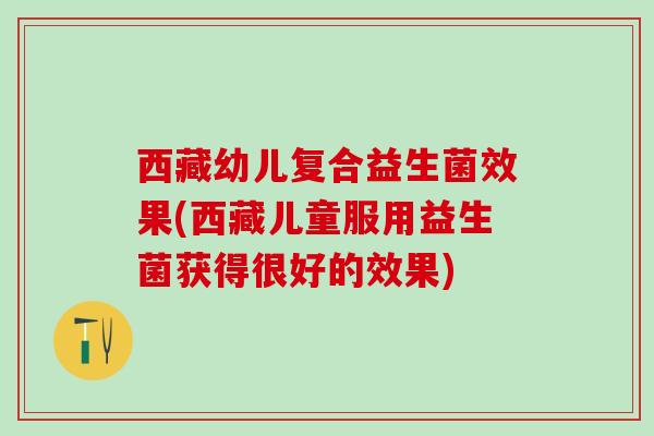 西藏幼儿复合益生菌效果(西藏儿童服用益生菌获得很好的效果)