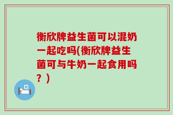 衡欣牌益生菌可以混奶一起吃吗(衡欣牌益生菌可与牛奶一起食用吗？)