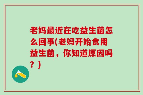 老妈最近在吃益生菌怎么回事(老妈开始食用益生菌，你知道原因吗？)