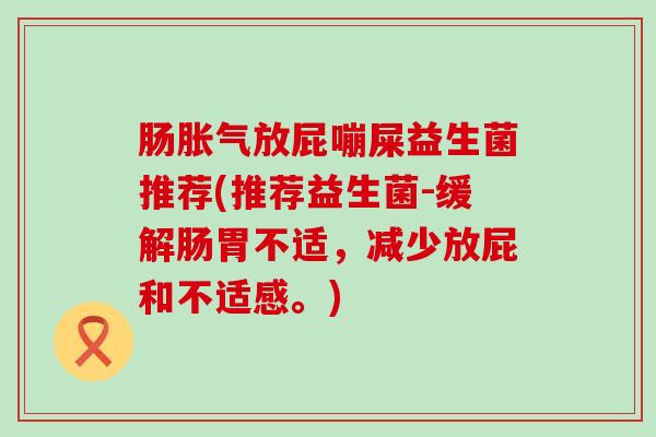 肠胀气放屁嘣屎益生菌推荐(推荐益生菌-缓解肠胃不适，减少放屁和不适感。)