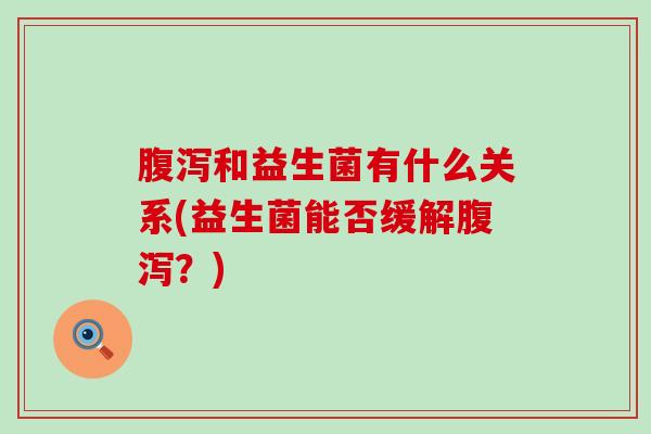 腹泻和益生菌有什么关系(益生菌能否缓解腹泻？)