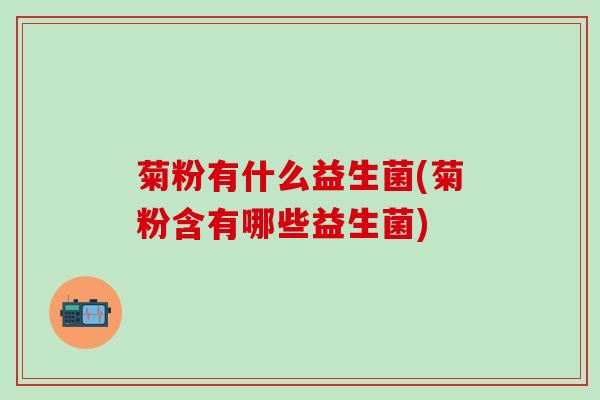 菊粉有什么益生菌(菊粉含有哪些益生菌)