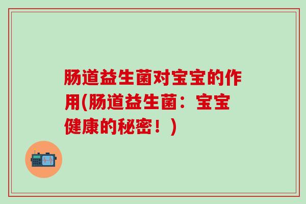 肠道益生菌对宝宝的作用(肠道益生菌：宝宝健康的秘密！)