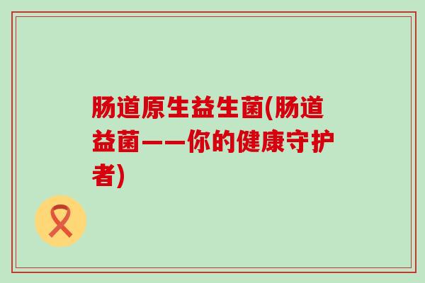 肠道原生益生菌(肠道益菌——你的健康守护者)
