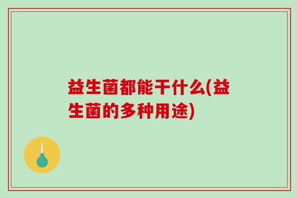 益生菌都能干什么(益生菌的多种用途)