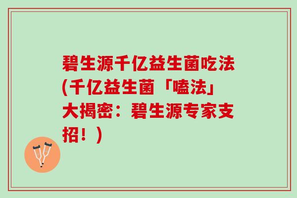 碧生源千亿益生菌吃法(千亿益生菌「嗑法」大揭密：碧生源专家支招！)