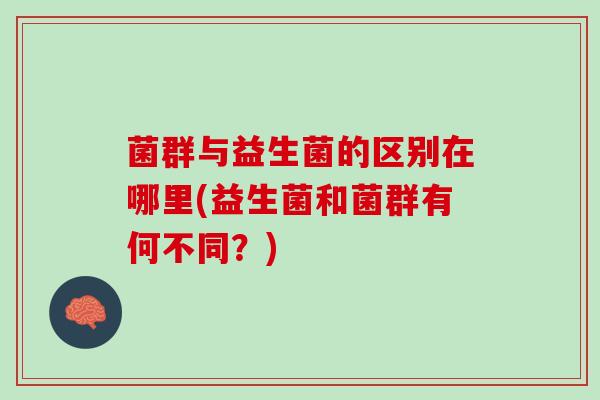 菌群与益生菌的区别在哪里(益生菌和菌群有何不同？)
