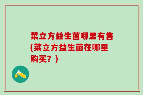 菜立方益生菌哪里有售(菜立方益生菌在哪里购买？)