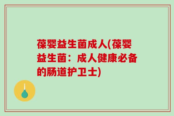 葆婴益生菌成人(葆婴益生菌：成人健康必备的肠道护卫士)
