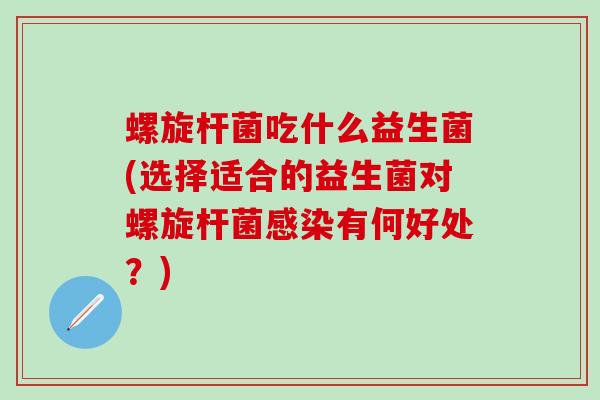螺旋杆菌吃什么益生菌(选择适合的益生菌对螺旋杆菌感染有何好处？)