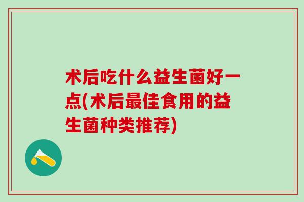 术后吃什么益生菌好一点(术后最佳食用的益生菌种类推荐)