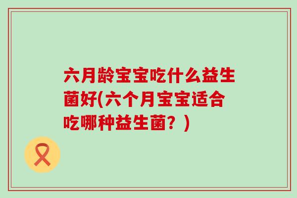 六月龄宝宝吃什么益生菌好(六个月宝宝适合吃哪种益生菌？)
