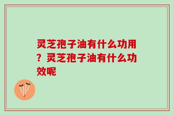 灵芝孢子油有什么功用？灵芝孢子油有什么功效呢