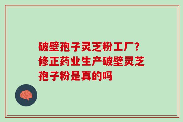 破壁孢子灵芝粉工厂？修正药业生产破壁灵芝孢子粉是真的吗