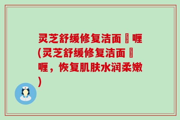 灵芝舒缓修复洁面啫喱(灵芝舒缓修复洁面啫喱，恢复肌肤水润柔嫩)