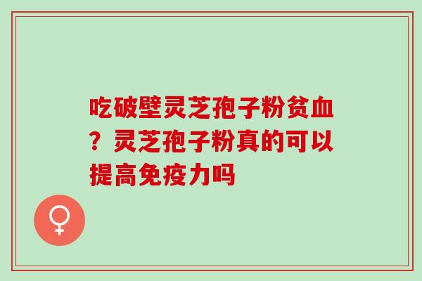 吃破壁灵芝孢子粉贫血？灵芝孢子粉真的可以提高免疫力吗