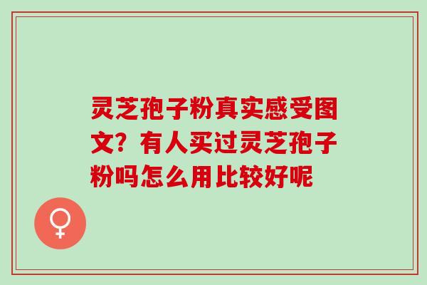 灵芝孢子粉真实感受图文？有人买过灵芝孢子粉吗怎么用比较好呢